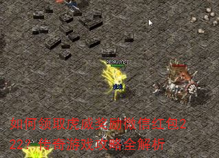 如何领取虎威奖励微信红包222?传奇游戏攻略全解析 如何领取虎威奖励微信红包222?传奇游戏攻略全解析