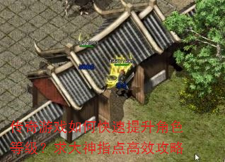 传奇游戏如何快速提升角色等级?求大神指点高效攻略 传奇游戏如何快速提升角色等级?求大神指点高效攻略