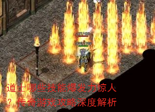 道士哪些技能爆发力惊人?传奇游戏攻略深度解析 道士哪些技能爆发力惊人?传奇游戏攻略深度解析