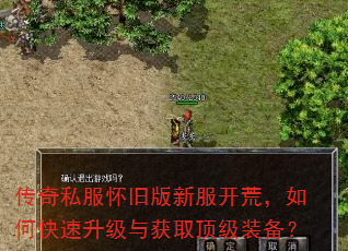 传奇私服怀旧版新服开荒,如何快速升级与获取顶级装备? 传奇私服怀旧版新服开荒,如何快速升级与获取顶级装备?