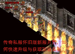传奇私服怀旧版新服开荒,如何快速升级与获取顶级装备? 传奇私服怀旧版新服开荒,如何快速升级与获取顶级装备?