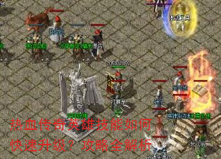热血传奇英雄技能如何快速升级?攻略全解析 热血传奇英雄技能如何快速升级?攻略全解析