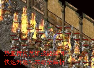 热血传奇英雄技能如何快速升级?攻略全解析 热血传奇英雄技能如何快速升级?攻略全解析
