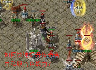 如何快速提升传奇合击私服角色战力? 如何快速提升传奇合击私服角色战力?