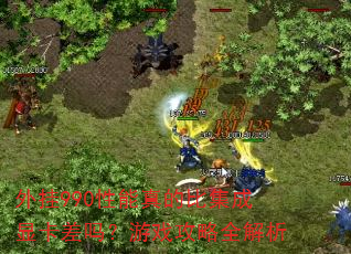 外挂990性能真的比集成显卡差吗?游戏攻略全解析 外挂990性能真的比集成显卡差吗?游戏攻略全解析